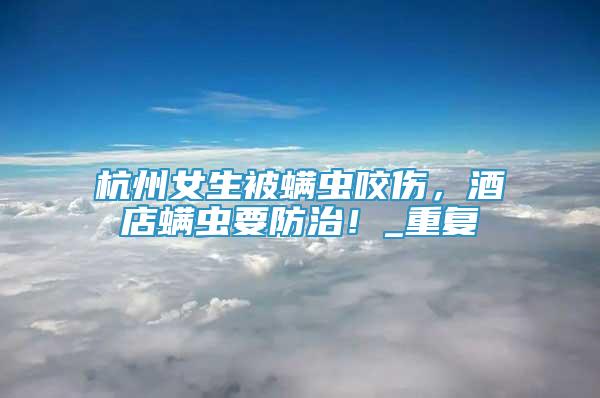 杭州女生被螨蟲咬傷，酒店螨蟲要防治！_重復