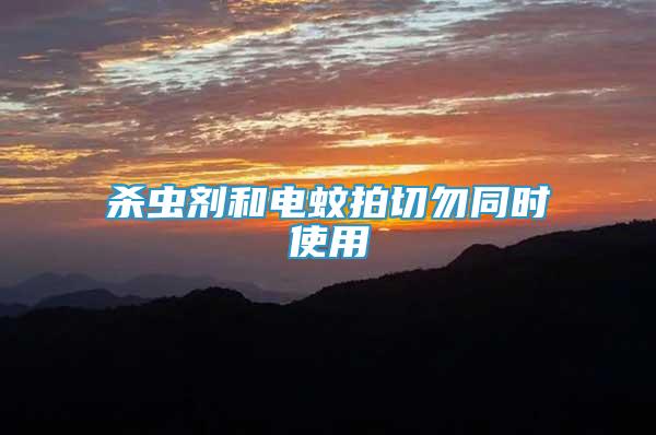 殺蟲劑和電蚊拍切勿同時(shí)使用