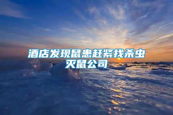 酒店發(fā)現(xiàn)鼠患趕緊找殺蟲滅鼠公司