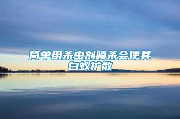 簡單用殺蟲劑噴殺會使其白蟻擴散