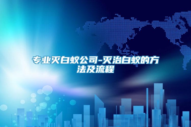 專業(yè)滅白蟻公司-滅治白蟻的方法及流程