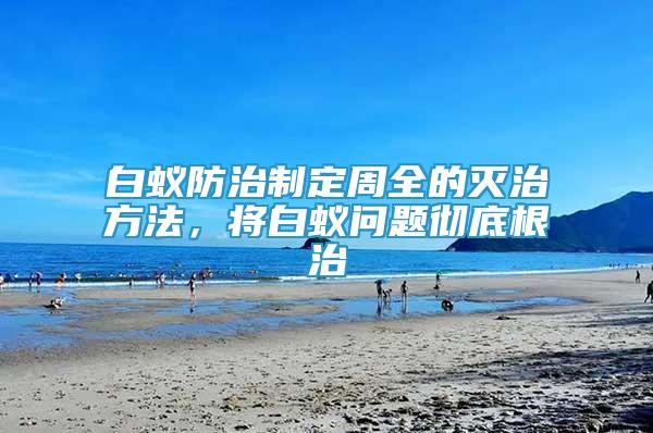 白蟻防治制定周全的滅治方法，將白蟻問題徹底根治