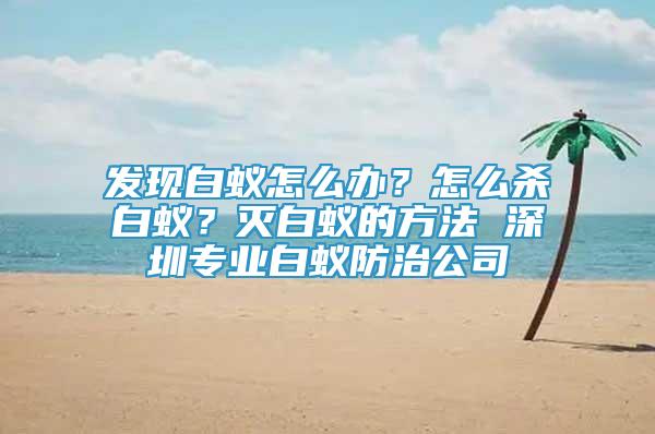 發(fā)現(xiàn)白蟻怎么辦？怎么殺白蟻？滅白蟻的方法 深圳專業(yè)白蟻防治公司