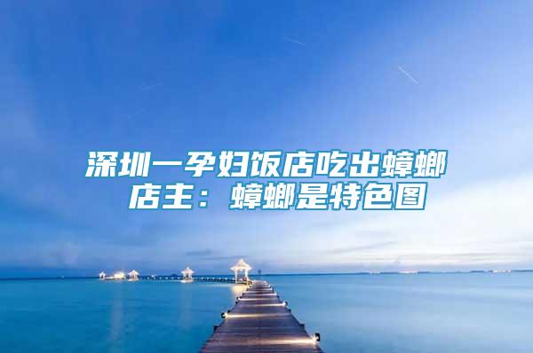 深圳一孕婦飯店吃出蟑螂 店主：蟑螂是特色圖