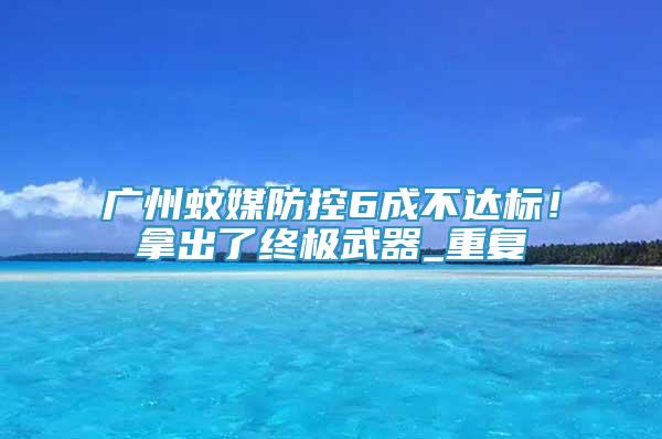 廣州蚊媒防控6成不達(dá)標(biāo)！拿出了終極武器_重復(fù)