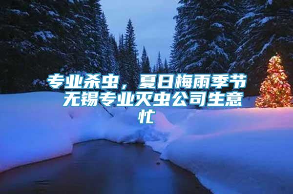 專業(yè)殺蟲，夏日梅雨季節(jié) 無錫專業(yè)滅蟲公司生意忙