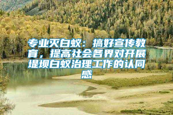 專業(yè)滅白蟻：搞好宣傳教育，提高社會各界對開展堤壩白蟻治理工作的認同感