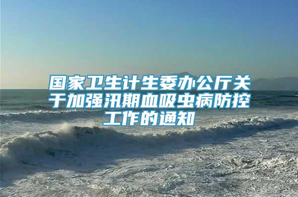 國(guó)家衛(wèi)生計(jì)生委辦公廳關(guān)于加強(qiáng)汛期血吸蟲病防控工作的通知