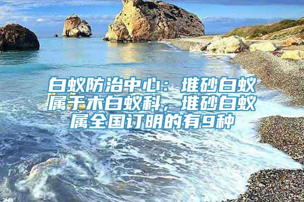 白蟻防治中心：堆砂白蟻屬于木白蟻科，堆砂白蟻屬全國(guó)訂明的有9種