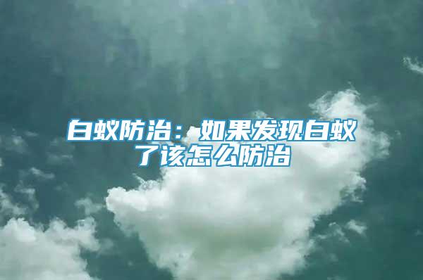 白蟻防治：如果發(fā)現(xiàn)白蟻了該怎么防治