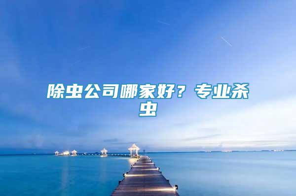 除蟲公司哪家好？專業(yè)殺蟲