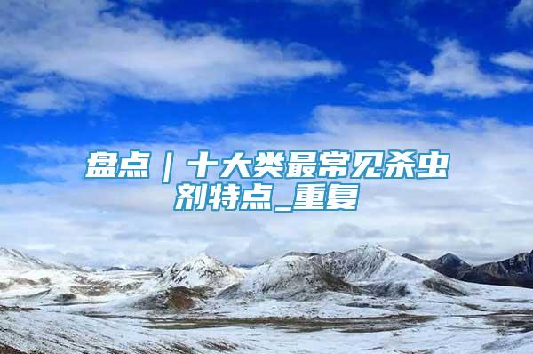 盤點｜十大類最常見殺蟲劑特點_重復(fù)