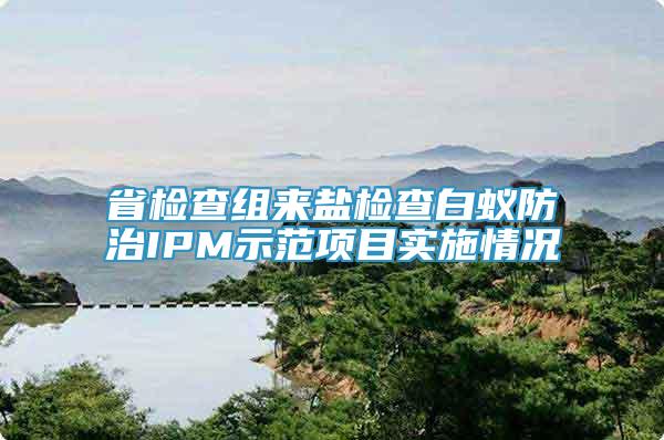 省檢查組來(lái)鹽檢查白蟻防治IPM示范項(xiàng)目實(shí)施情況