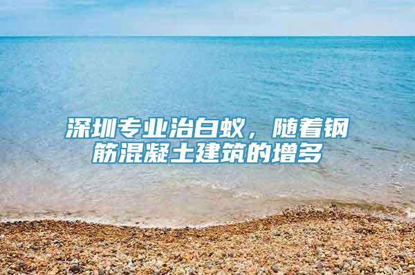 深圳專業(yè)治白蟻，隨著鋼筋混凝土建筑的增多