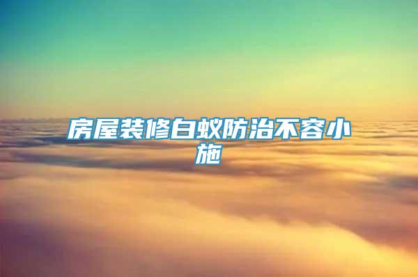 房屋裝修白蟻防治不容小施