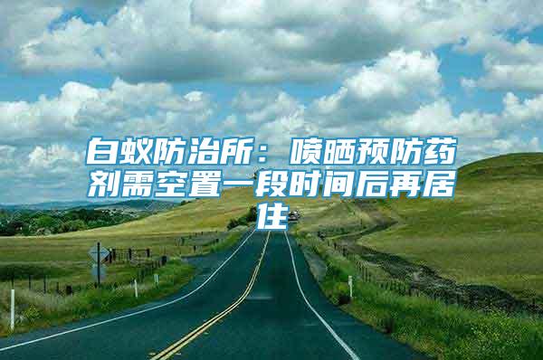 白蟻防治所：噴曬預(yù)防藥劑需空置一段時(shí)間后再居住