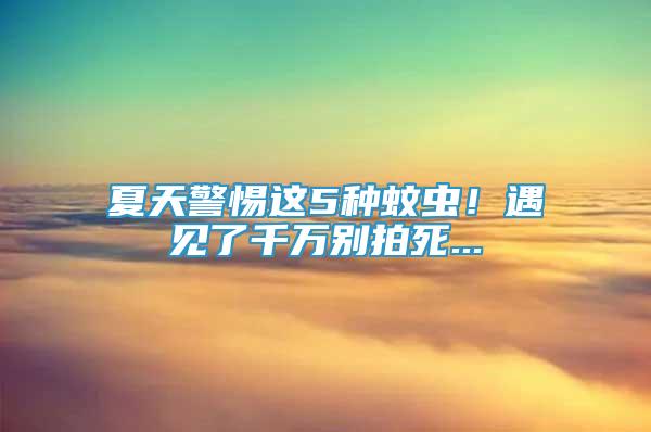 夏天警惕這5種蚊蟲！遇見了千萬別拍死...