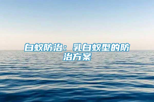 白蟻防治：乳白蟻型的防治方案
