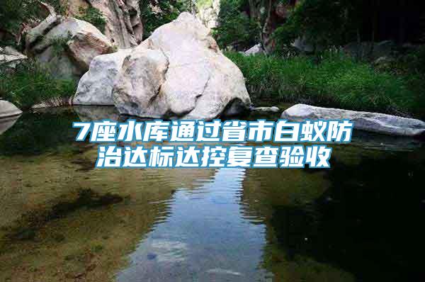 7座水庫通過省市白蟻防治達(dá)標(biāo)達(dá)控復(fù)查驗(yàn)收