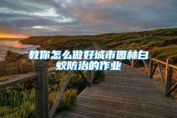 教你怎么做好城市園林白蟻防治的作業(yè)