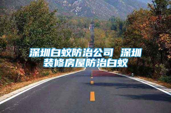 深圳白蟻防治公司 深圳裝修房屋防治白蟻