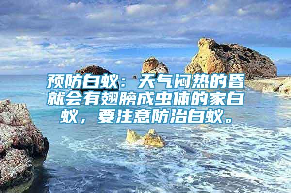 預(yù)防白蟻：天氣悶熱的昏就會有翅膀成蟲體的家白蟻，要注意防治白蟻。