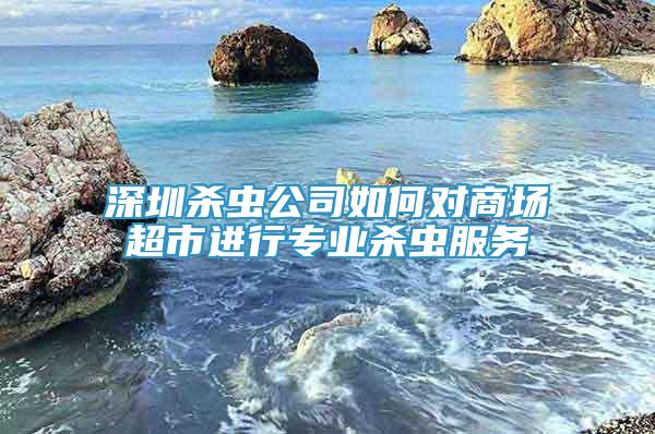 深圳殺蟲公司如何對商場超市進行專業(yè)殺蟲服務(wù)