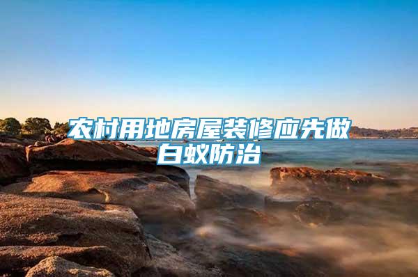 農(nóng)村用地房屋裝修應(yīng)先做白蟻防治