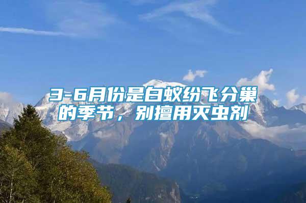 3-6月份是白蟻紛飛分巢的季節(jié)，別擅用滅蟲(chóng)劑