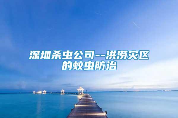 深圳殺蟲公司--洪澇災(zāi)區(qū)的蚊蟲防治