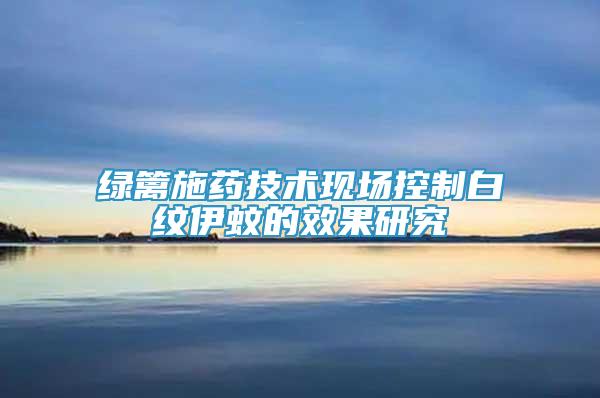 綠籬施藥技術現(xiàn)場控制白紋伊蚊的效果研究