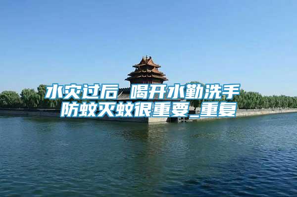 水災(zāi)過后 喝開水勤洗手 防蚊滅蚊很重要_重復(fù)