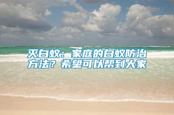 滅白蟻：家庭的白蟻防治方法？希望可以幫到大家