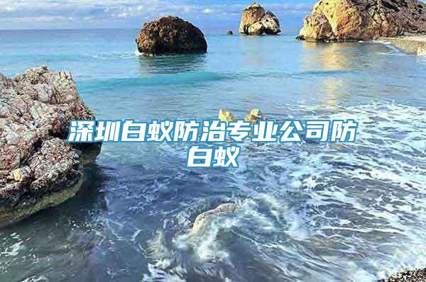 深圳白蟻防治專業(yè)公司防白蟻