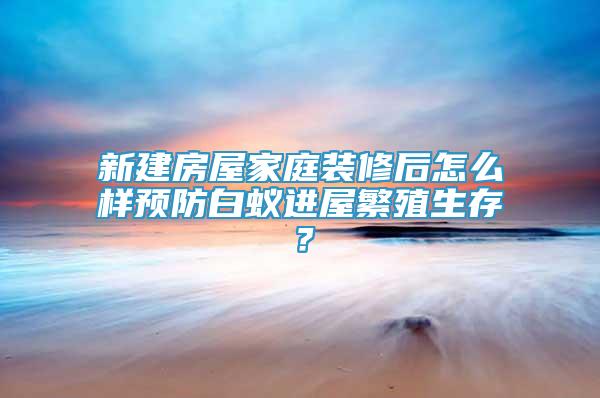 新建房屋家庭裝修后怎么樣預(yù)防白蟻進(jìn)屋繁殖生存？