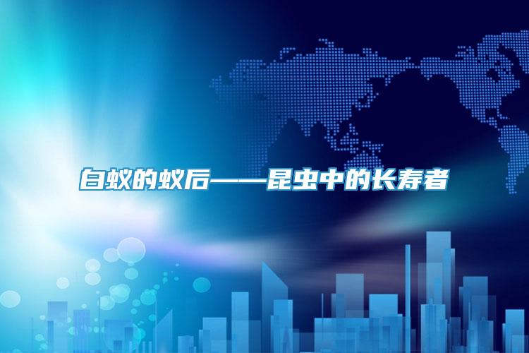 白蟻的蟻后——昆蟲中的長壽者