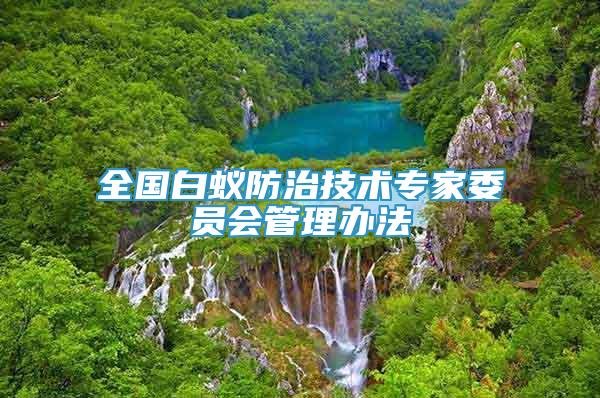 全國(guó)白蟻防治技術(shù)專(zhuān)家委員會(huì)管理辦法