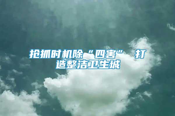 搶抓時機除“四害” 打造整潔衛(wèi)生城
