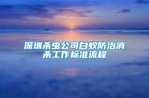 深圳殺蟲公司白蟻防治消殺工作標(biāo)準(zhǔn)流程