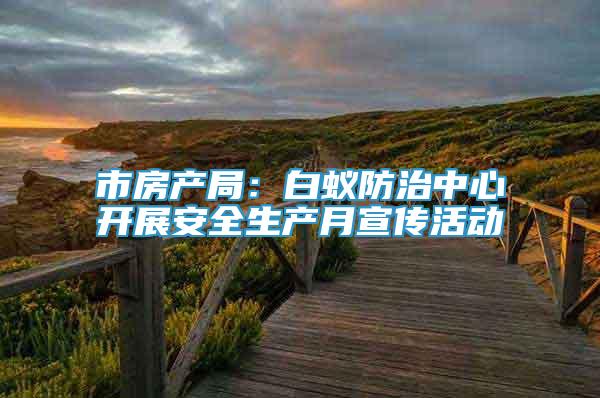 市房產(chǎn)局：白蟻防治中心開展安全生產(chǎn)月宣傳活動