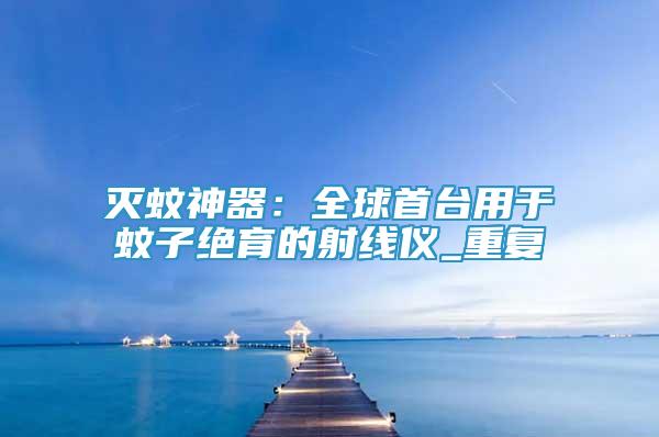 滅蚊神器：全球首臺用于蚊子絕育的射線儀_重復(fù)