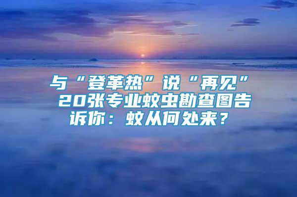 與“登革熱”說“再見” 20張專業(yè)蚊蟲勘查圖告訴你：蚊從何處來？