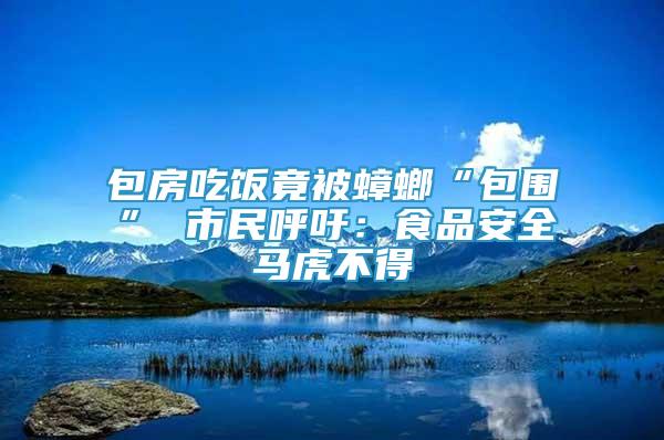 包房吃飯竟被蟑螂“包圍” 市民呼吁：食品安全馬虎不得