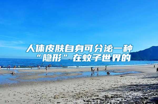 人體皮膚自身可分泌一種“隱形”在蚊子世界的