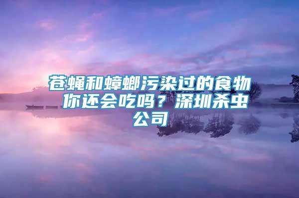 蒼蠅和蟑螂污染過的食物 你還會吃嗎？深圳殺蟲公司