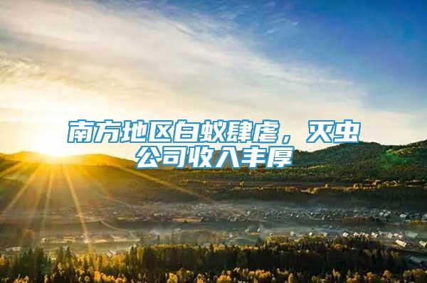 南方地區(qū)白蟻肆虐，滅蟲公司收入豐厚
