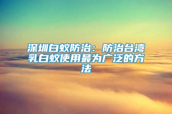 深圳白蟻防治：防治臺灣乳白蟻使用最為廣泛的方法