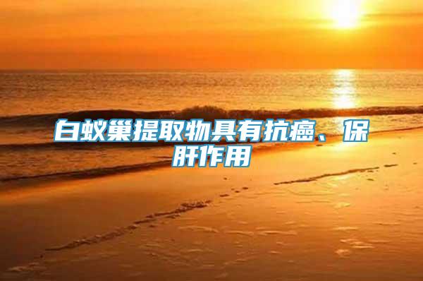 白蟻巢提取物具有抗癌、保肝作用