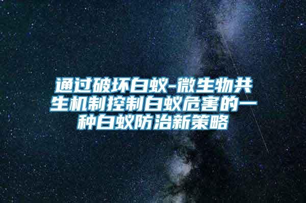 通過(guò)破壞白蟻-微生物共生機(jī)制控制白蟻危害的一種白蟻防治新策略
