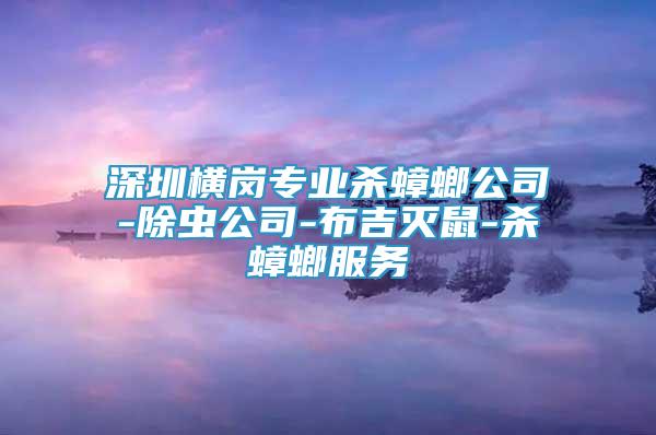 深圳橫崗專業(yè)殺蟑螂公司-除蟲公司-布吉滅鼠-殺蟑螂服務